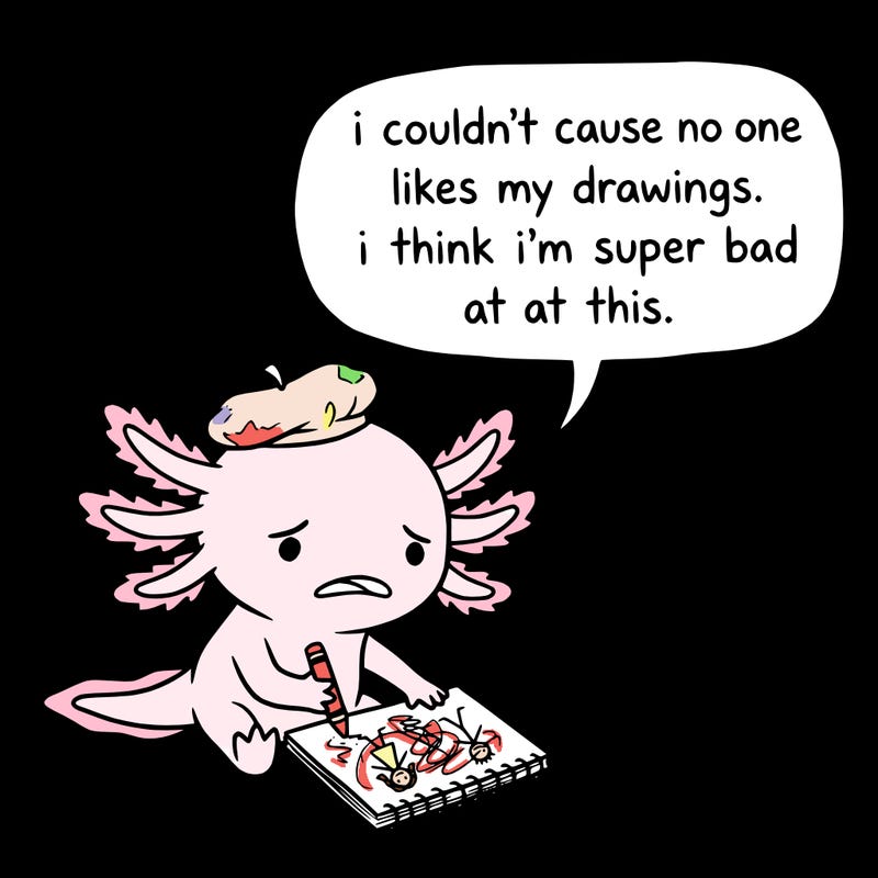 a little sad axolotl saying i couldn’t cause no one likes my drawings. i think i’m super bad at this.