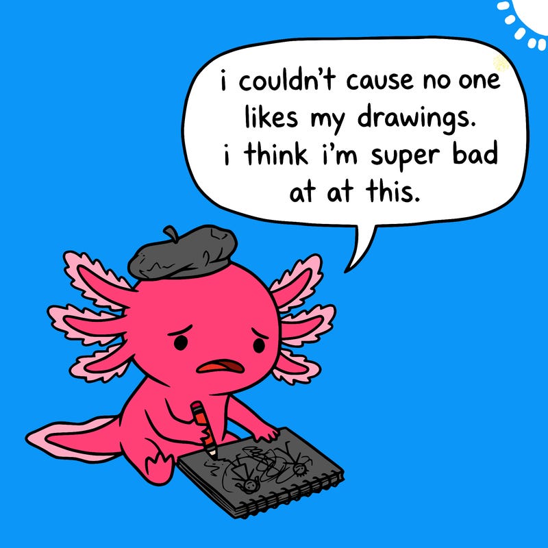 a little sad axolotl saying i couldn’t cause no one likes my drawings. i think i’m super bad at this.