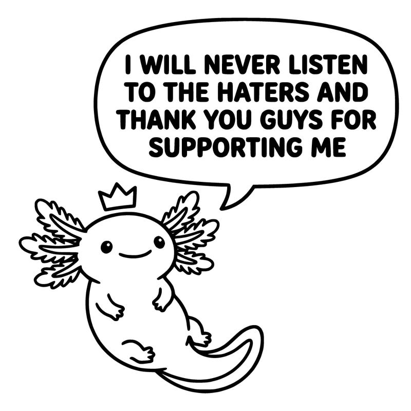 cute, smiling axolotl, saying i will never listen to the haters and thank you guys for supporting me