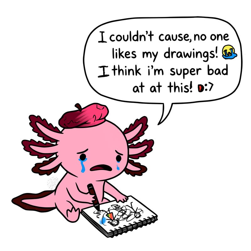 a little sad axolotl saying i couldn’t cause no one likes my drawings. i think i’m super bad at this.