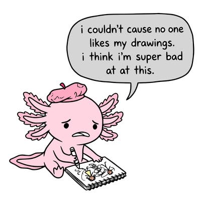 a little sad axolotl saying i couldn’t cause no one likes my drawings. i think i’m super bad at this.