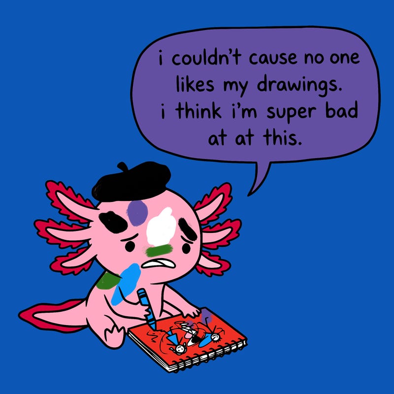 a little sad axolotl saying i couldn’t cause no one likes my drawings. i think i’m super bad at this.
