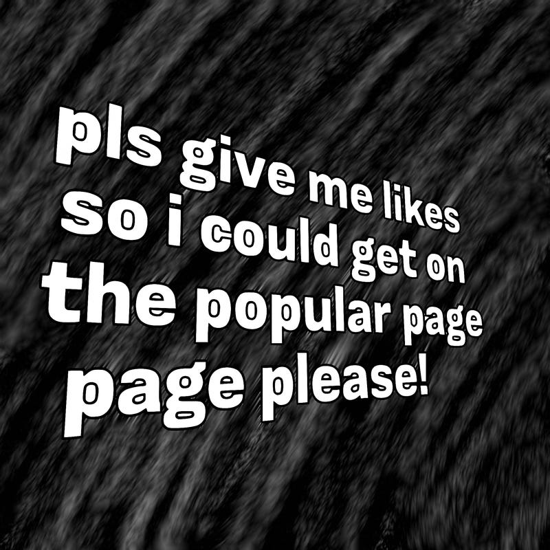 text saying " pls give me likes so i could get on the popular page please!.