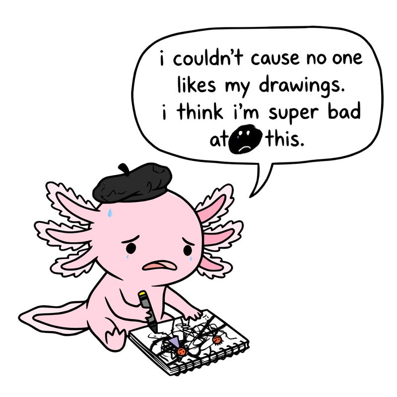 a little sad axolotl saying i couldn’t cause no one likes my drawings. i think i’m super bad at this.