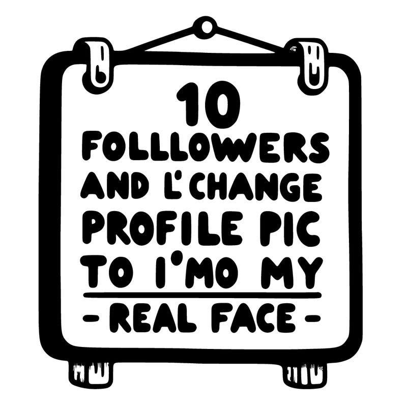 10 followers and i’ll change my profile pic to my real face sign