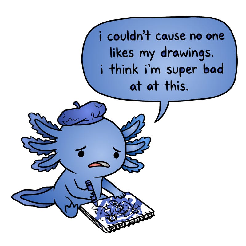 a little sad axolotl saying i couldn’t cause no one likes my drawings. i think i’m super bad at this.