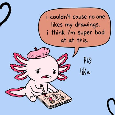 a little sad axolotl saying i couldn’t cause no one likes my drawings. i think i’m super bad at this.