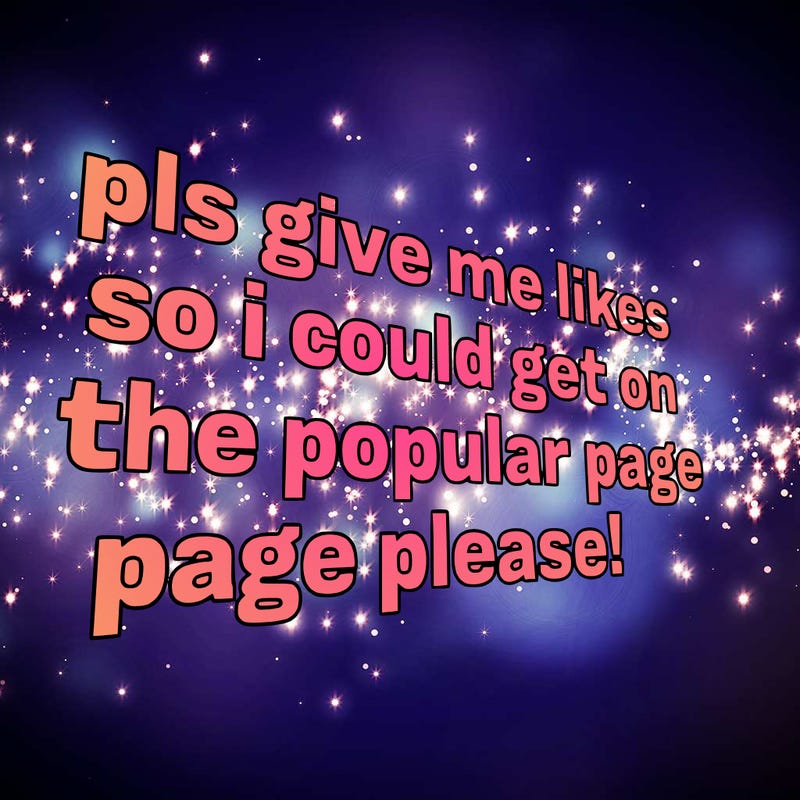 text saying " pls give me likes so i could get on the popular page please!.