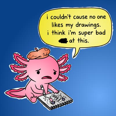 a little sad axolotl saying i couldn’t cause no one likes my drawings. i think i’m super bad at this.