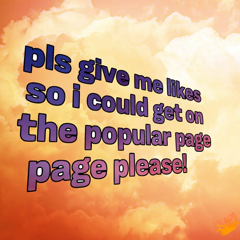 text saying " pls give me likes so i could get on the popular page please!.