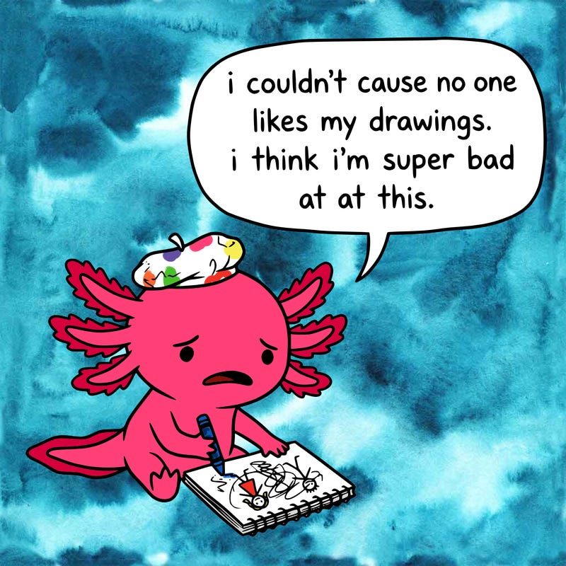 a little sad axolotl saying i couldn’t cause no one likes my drawings. i think i’m super bad at this.