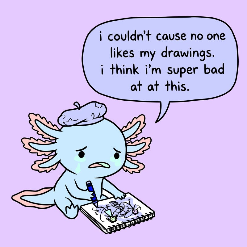 a little sad axolotl saying i couldn’t cause no one likes my drawings. i think i’m super bad at this.