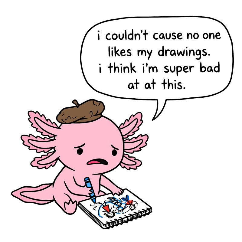 a little sad axolotl saying i couldn’t cause no one likes my drawings. i think i’m super bad at this.