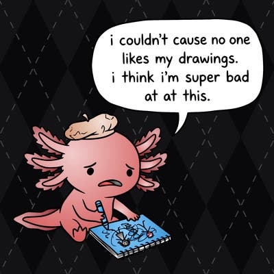 a little sad axolotl saying i couldn’t cause no one likes my drawings. i think i’m super bad at this.