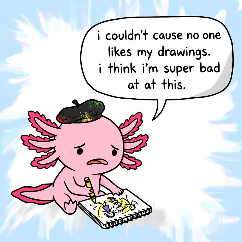 a little sad axolotl saying i couldn’t cause no one likes my drawings. i think i’m super bad at this.