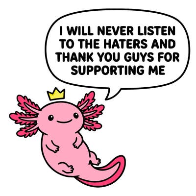 cute, smiling axolotl, saying i will never listen to the haters and thank you guys for supporting me
