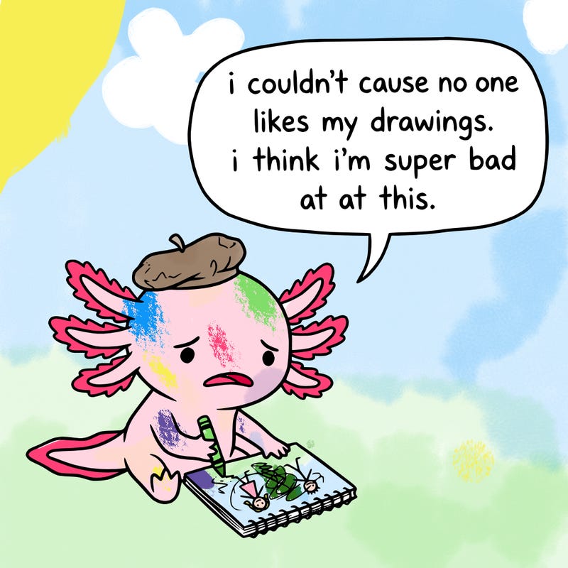 a little sad axolotl saying i couldn’t cause no one likes my drawings. i think i’m super bad at this.
