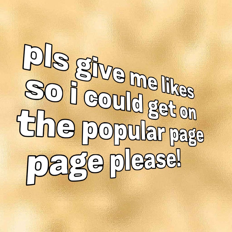 text saying " pls give me likes so i could get on the popular page please!.