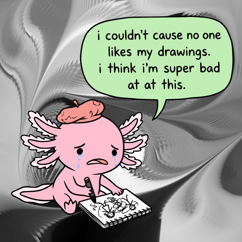 a little sad axolotl saying i couldn’t cause no one likes my drawings. i think i’m super bad at this.
