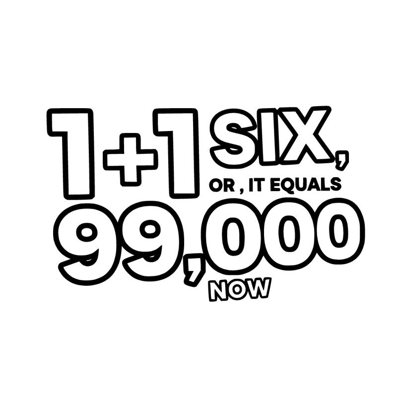 1 + 1 equals six, or it equals 99,000 now.