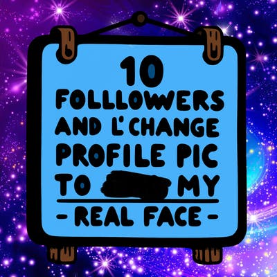 10 followers and i’ll change my profile pic to my real face sign