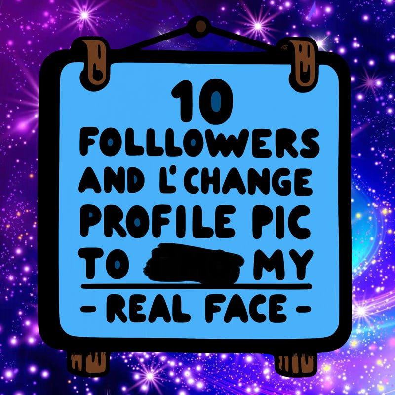 10 followers and i’ll change my profile pic to my real face sign