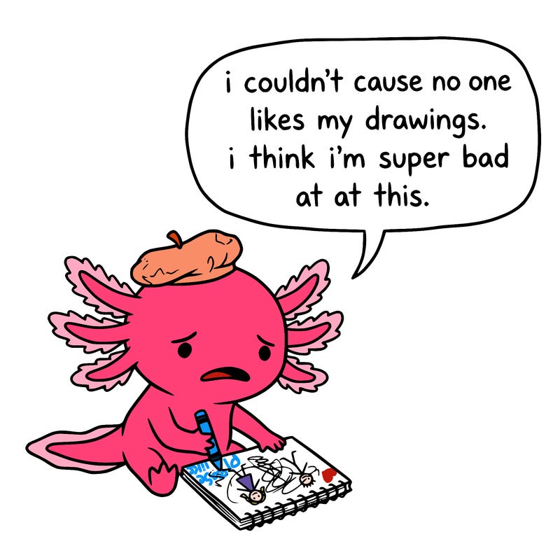 a little sad axolotl saying i couldn’t cause no one likes my drawings. i think i’m super bad at this.
