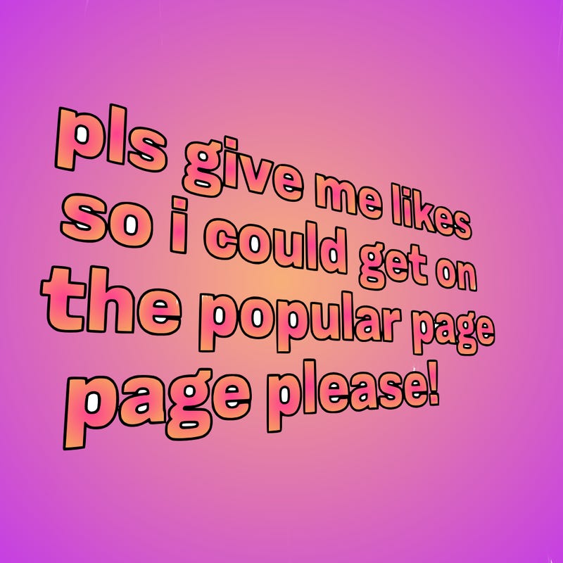 text saying " pls give me likes so i could get on the popular page please!.