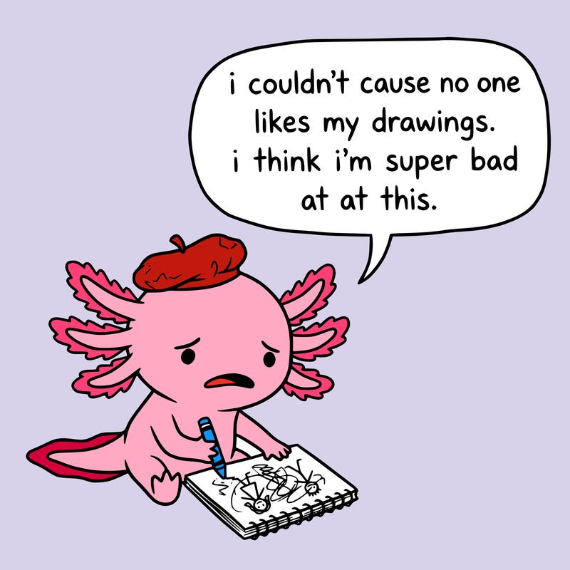 a little sad axolotl saying i couldn’t cause no one likes my drawings. i think i’m super bad at this.