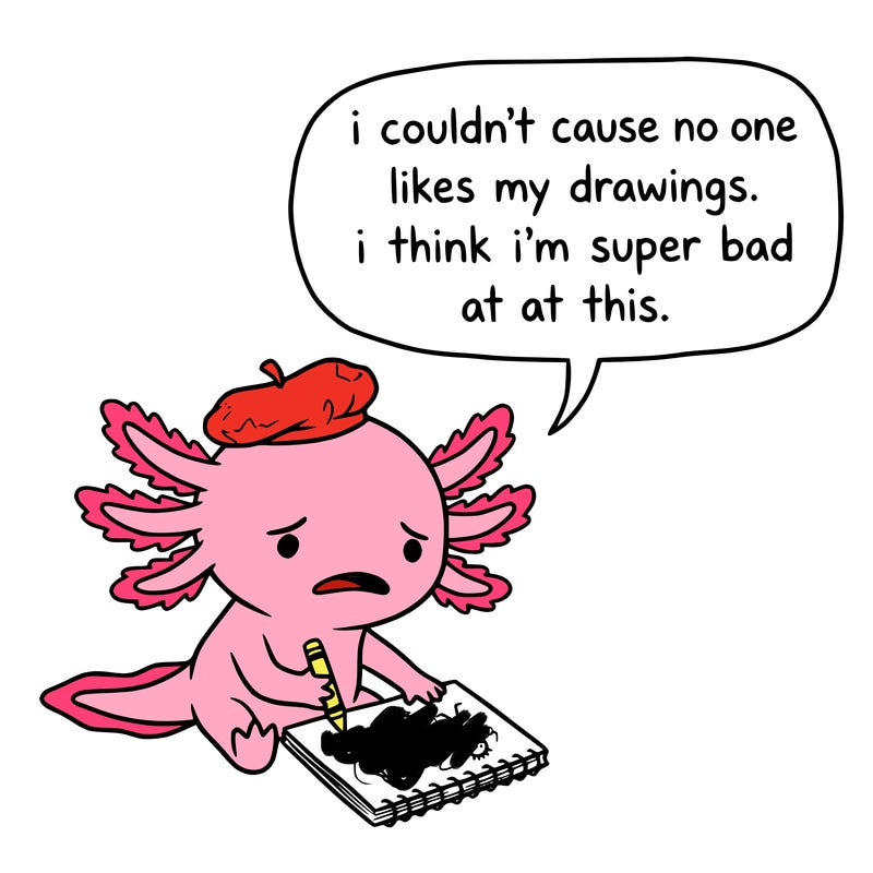 a little sad axolotl saying i couldn’t cause no one likes my drawings. i think i’m super bad at this.