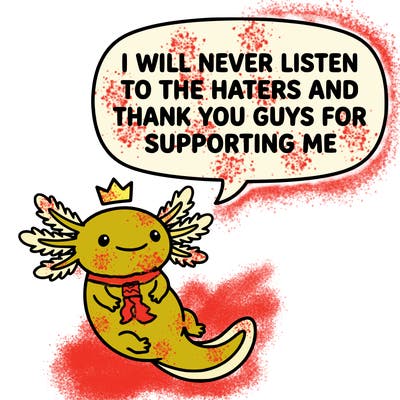 cute, smiling axolotl, saying i will never listen to the haters and thank you guys for supporting me