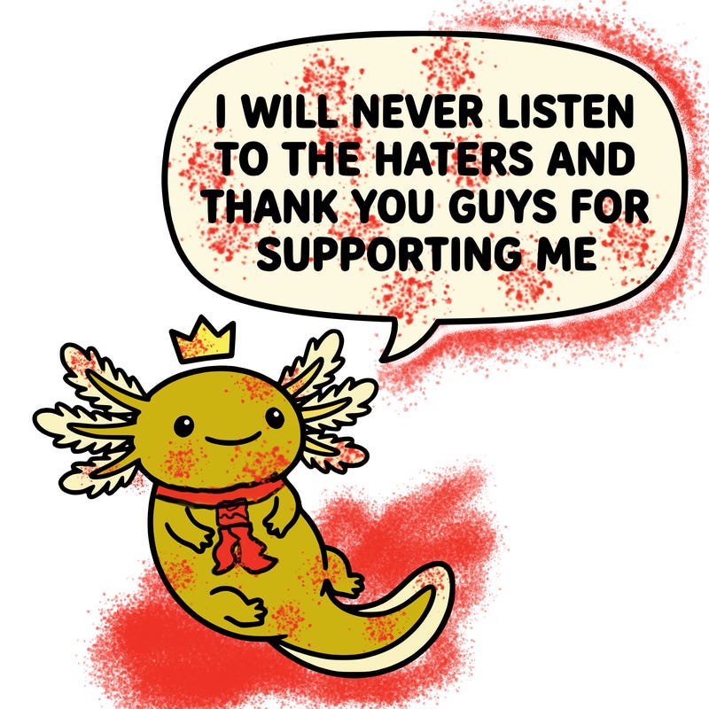 cute, smiling axolotl, saying i will never listen to the haters and thank you guys for supporting me