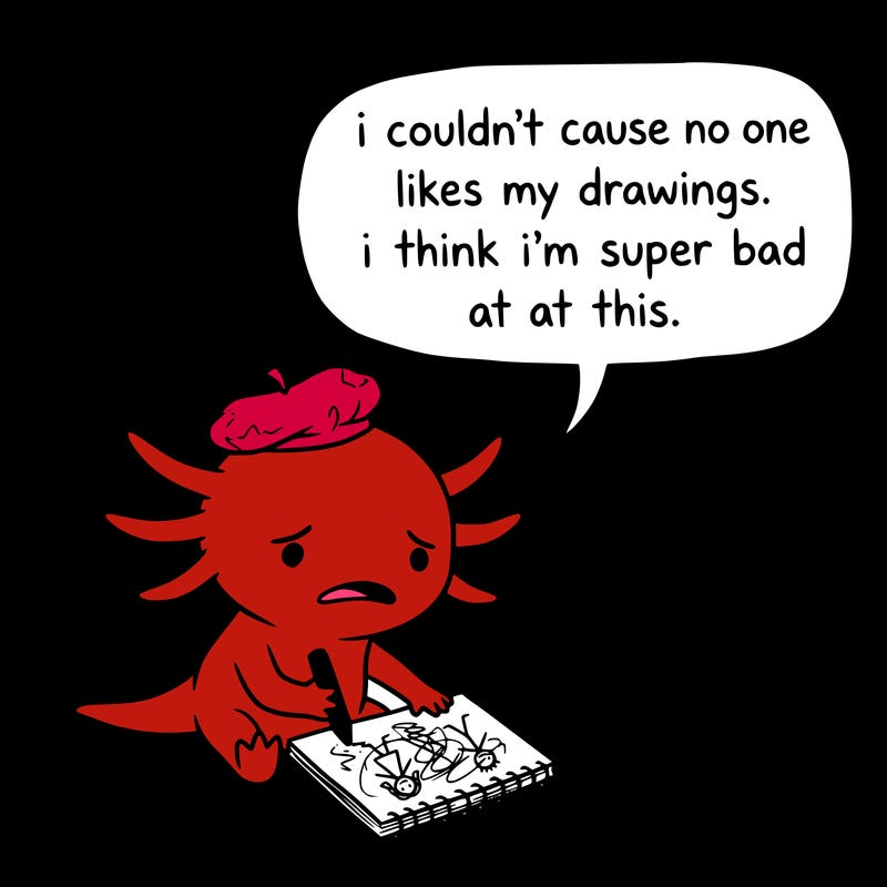 a little sad axolotl saying i couldn’t cause no one likes my drawings. i think i’m super bad at this.