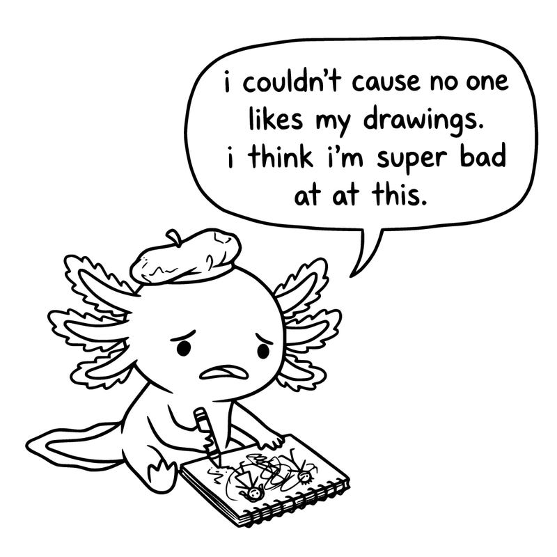 a little sad axolotl saying i couldn’t cause no one likes my drawings. i think i’m super bad at this.