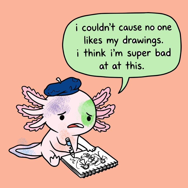 a little sad axolotl saying i couldn’t cause no one likes my drawings. i think i’m super bad at this.