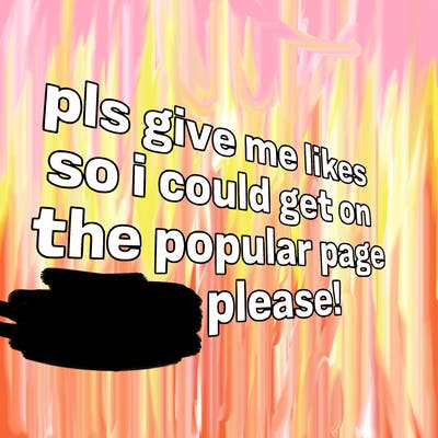 text saying " pls give me likes so i could get on the popular page please!.