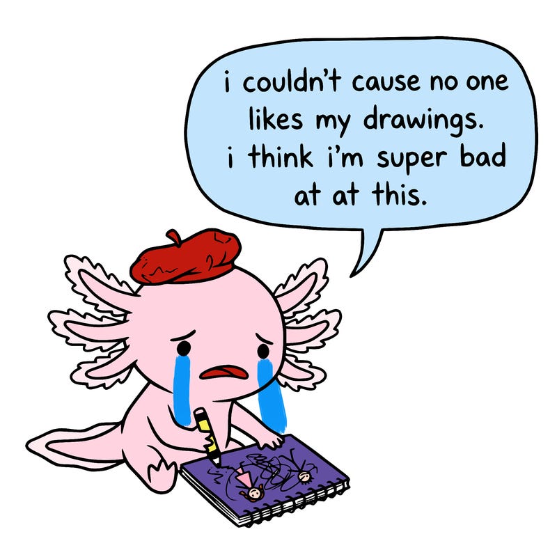 a little sad axolotl saying i couldn’t cause no one likes my drawings. i think i’m super bad at this.
