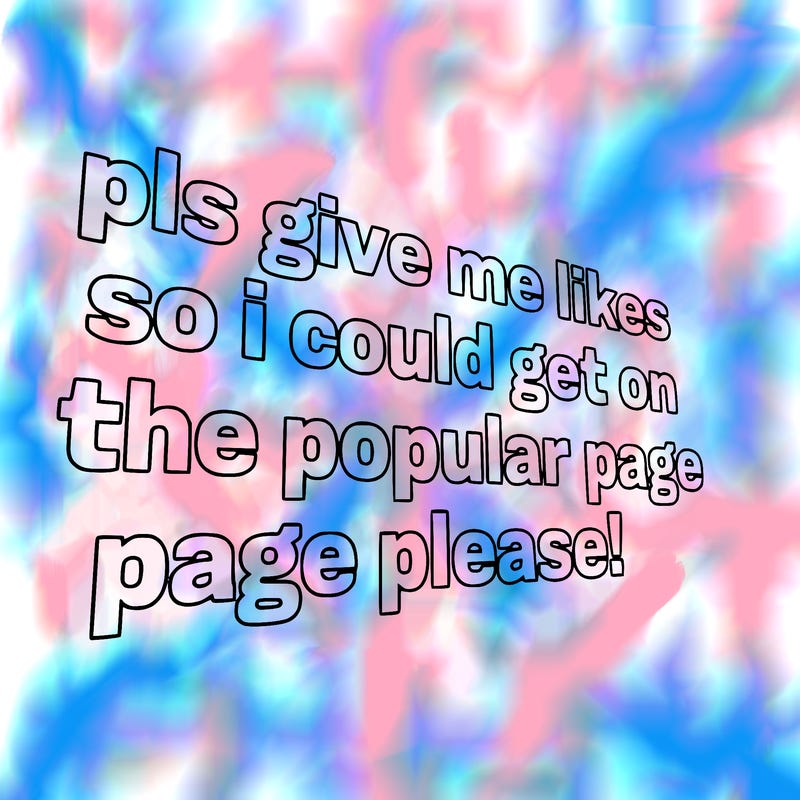 text saying " pls give me likes so i could get on the popular page please!.