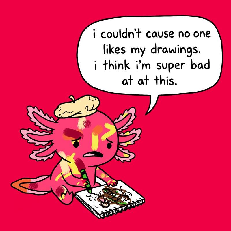 a little sad axolotl saying i couldn’t cause no one likes my drawings. i think i’m super bad at this.